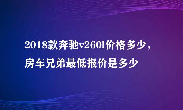 2018款奔驰v260l价格多少，房车兄弟最低报价是多少