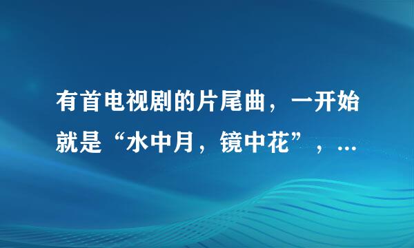 有首电视剧的片尾曲，一开始就是“水中月，镜中花”，好像是讲民国时期的故事。求这首歌的名字！！