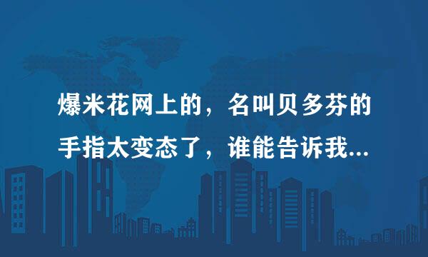 爆米花网上的，名叫贝多芬的手指太变态了，谁能告诉我那个是贝多芬的什么钢琴曲，谢谢了