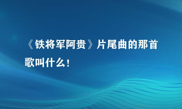 《铁将军阿贵》片尾曲的那首歌叫什么！