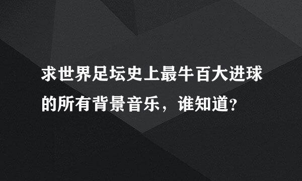 求世界足坛史上最牛百大进球的所有背景音乐，谁知道？