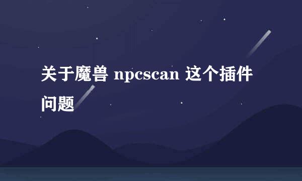 关于魔兽 npcscan 这个插件问题