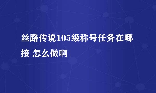 丝路传说105级称号任务在哪接 怎么做啊