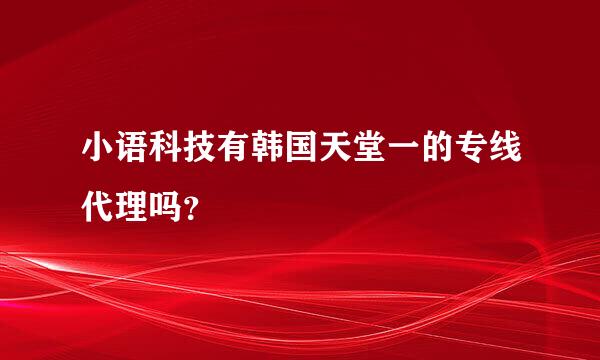 小语科技有韩国天堂一的专线代理吗？