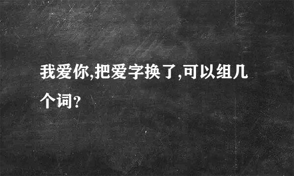 我爱你,把爱字换了,可以组几个词？