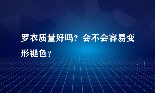 罗衣质量好吗？会不会容易变形褪色？