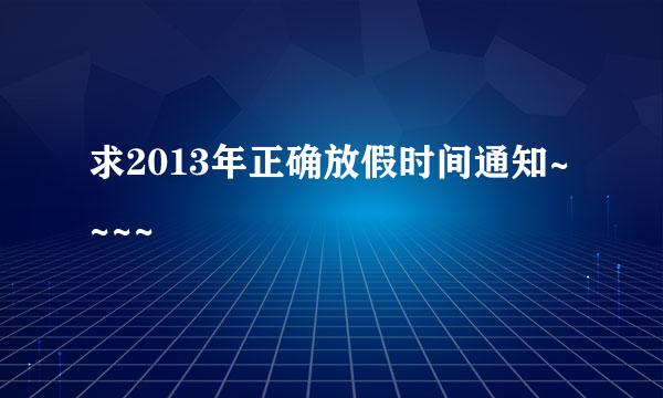 求2013年正确放假时间通知~~~~