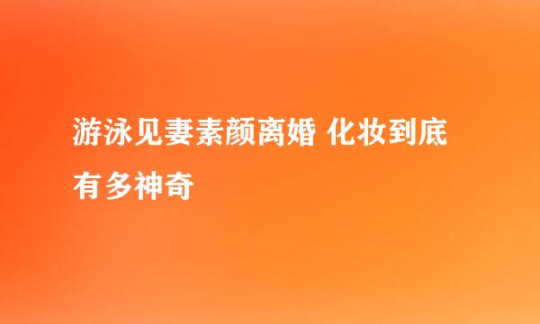 游泳见妻素颜离婚 化妆到底有多神奇