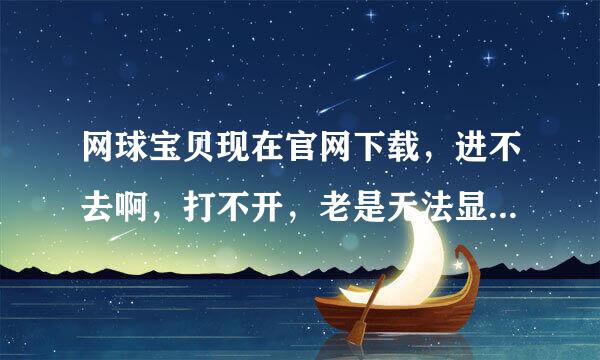 网球宝贝现在官网下载，进不去啊，打不开，老是无法显示，而且，进去以后还一直闪，麻烦知道的告诉我，谢