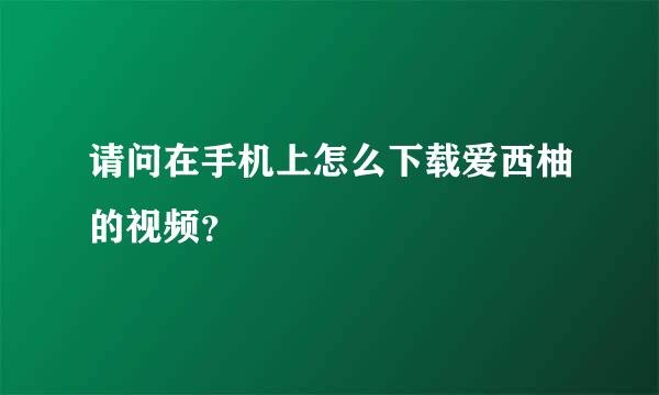 请问在手机上怎么下载爱西柚的视频？