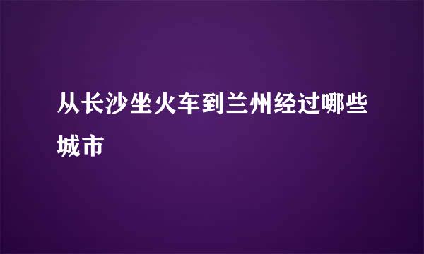 从长沙坐火车到兰州经过哪些城市