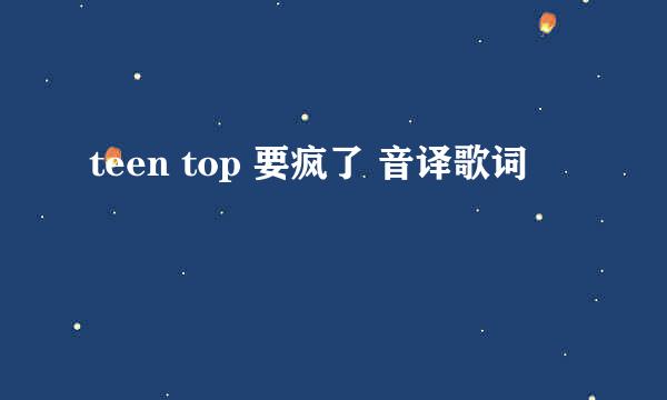 teen top 要疯了 音译歌词