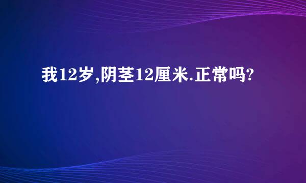 我12岁,阴茎12厘米.正常吗?