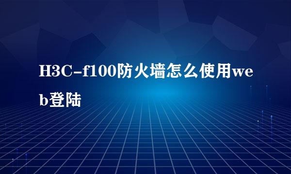 H3C-f100防火墙怎么使用web登陆