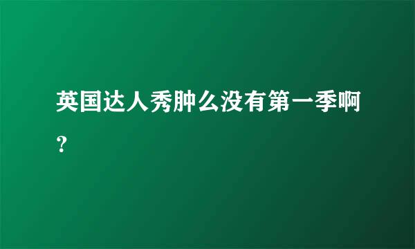 英国达人秀肿么没有第一季啊？