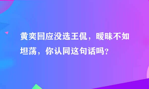 黄奕回应没选王侃，暧昧不如坦荡，你认同这句话吗？