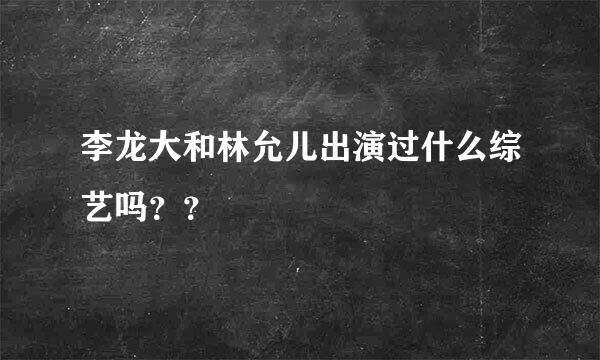 李龙大和林允儿出演过什么综艺吗？？