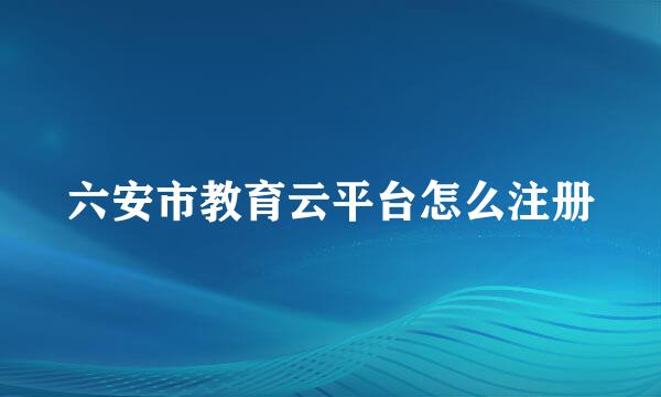 六安市教育云平台怎么注册