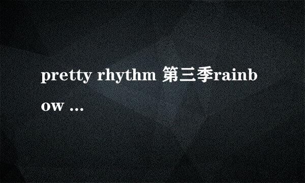 pretty rhythm 第三季rainbow live插曲是什么啊？