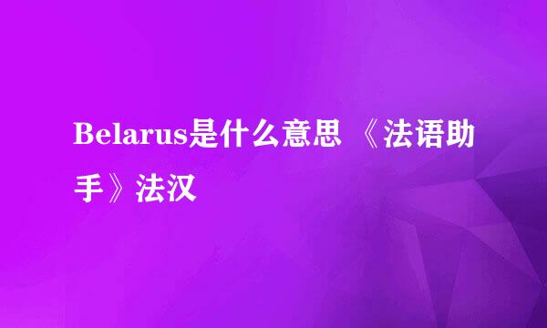 Belarus是什么意思 《法语助手》法汉