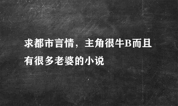 求都市言情，主角很牛B而且有很多老婆的小说