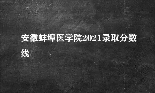 安徽蚌埠医学院2021录取分数线