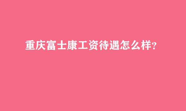 重庆富士康工资待遇怎么样？