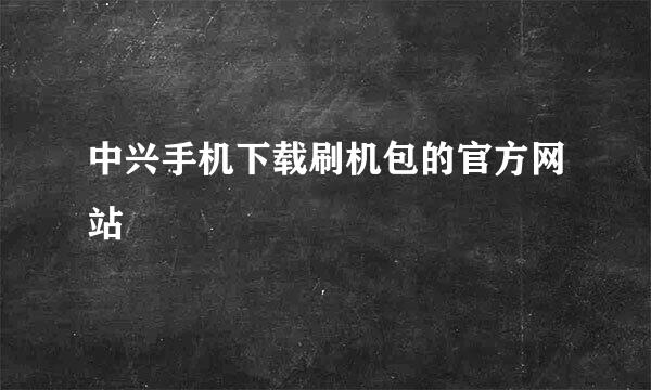 中兴手机下载刷机包的官方网站