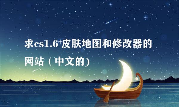 求cs1.6 皮肤地图和修改器的网站（中文的)