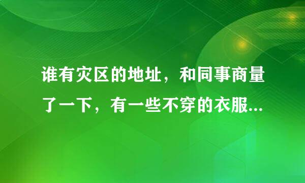 谁有灾区的地址，和同事商量了一下，有一些不穿的衣服，想捐献给灾区孩子们。