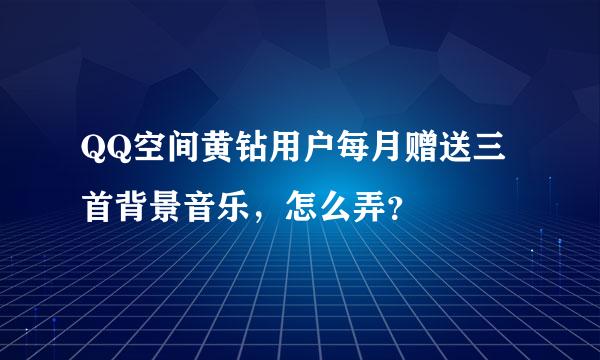 QQ空间黄钻用户每月赠送三首背景音乐，怎么弄？