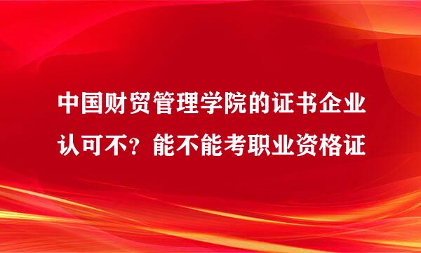 中国财贸管理学院的证书企业认可不？能不能考职业资格证