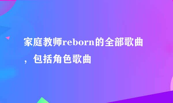 家庭教师reborn的全部歌曲，包括角色歌曲