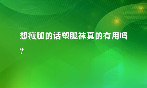 想瘦腿的话塑腿袜真的有用吗？