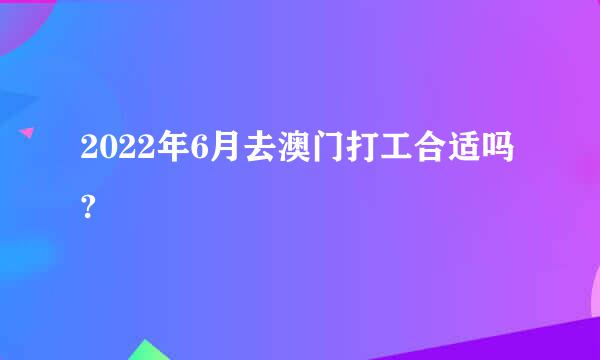 2022年6月去澳门打工合适吗?