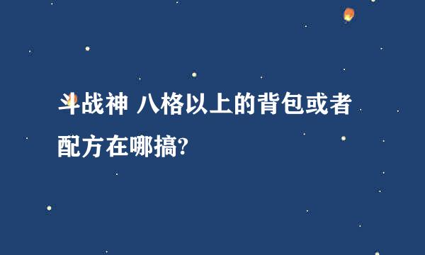 斗战神 八格以上的背包或者配方在哪搞?