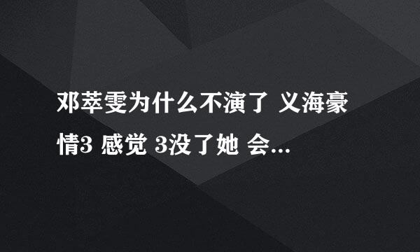 邓萃雯为什么不演了 义海豪情3 感觉 3没了她 会少了那种味道 谁知道的说下谢谢