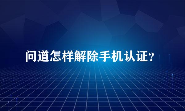 问道怎样解除手机认证？