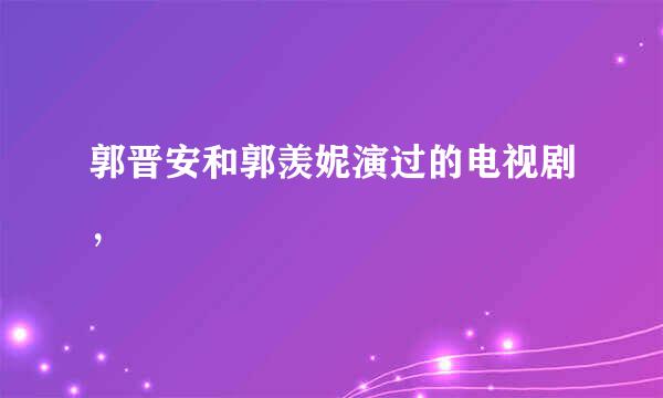 郭晋安和郭羡妮演过的电视剧，