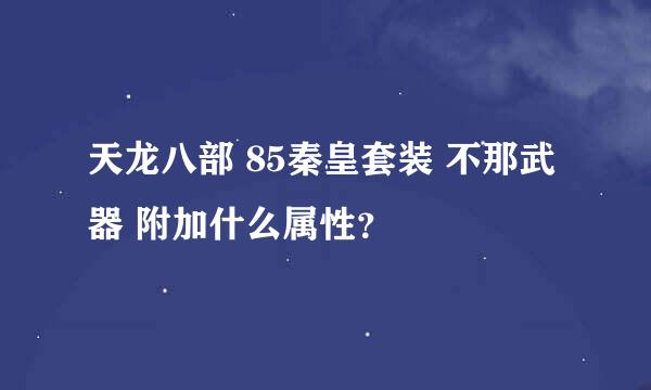 天龙八部 85秦皇套装 不那武器 附加什么属性？