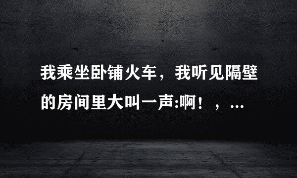 我乘坐卧铺火车，我听见隔壁的房间里大叫一声:啊！，请问一下，是不是有人从床上掉下来了？