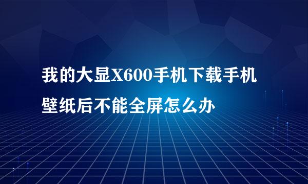 我的大显X600手机下载手机壁纸后不能全屏怎么办