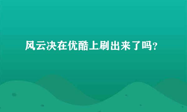 风云决在优酷上刷出来了吗？