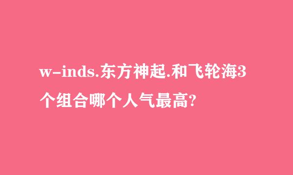 w-inds.东方神起.和飞轮海3个组合哪个人气最高?