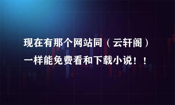 现在有那个网站同（云轩阁）一样能免费看和下载小说！！