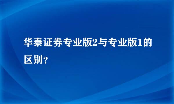 华泰证券专业版2与专业版1的区别？