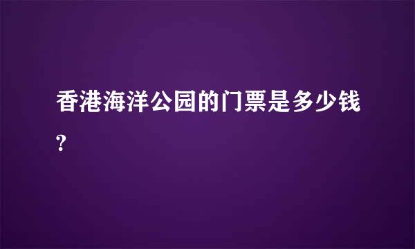 香港海洋公园的门票是多少钱?