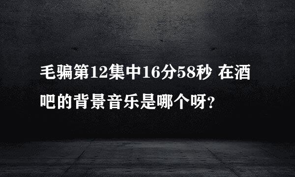 毛骗第12集中16分58秒 在酒吧的背景音乐是哪个呀？