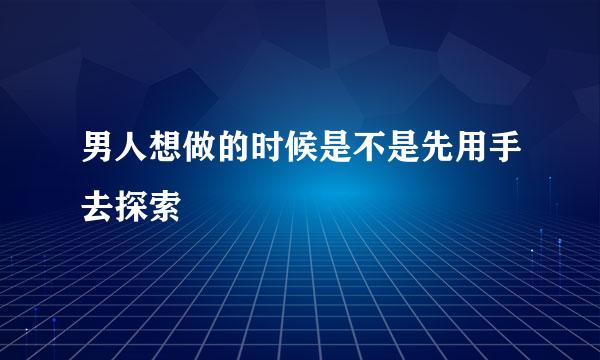 男人想做的时候是不是先用手去探索