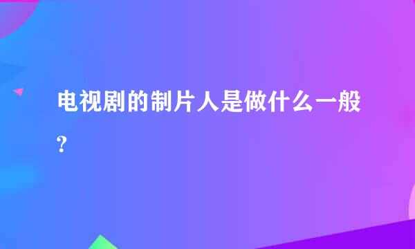 电视剧的制片人是做什么一般？